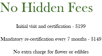 No Hidden Fees Initial visit and certification - $199 Mandatory re-certification every 7 months - $149 No extra charge for flower or edibles